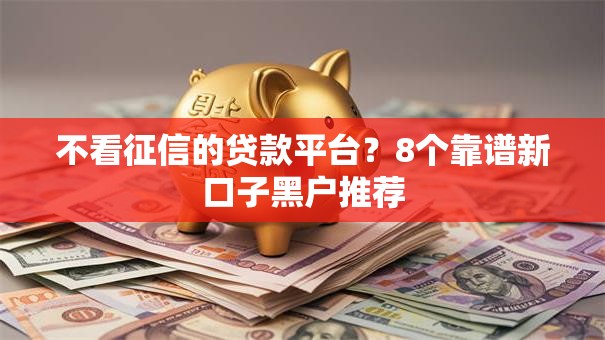 不看征信的贷款平台？8个靠谱新口子黑户推荐