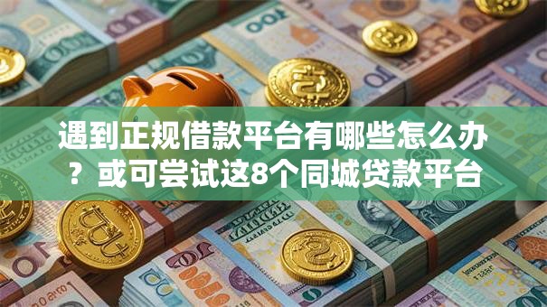 遇到正规借款平台有哪些怎么办？或可尝试这8个同城贷款平台