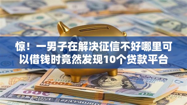 惊！一男子在解决征信不好哪里可以借钱时竟然发现10个贷款平台怎么注销，事后分享了出来