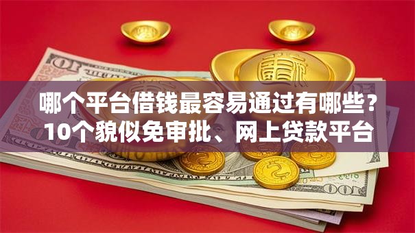 哪个平台借钱最容易通过有哪些？10个貌似免审批、网上贷款平台好下款合集