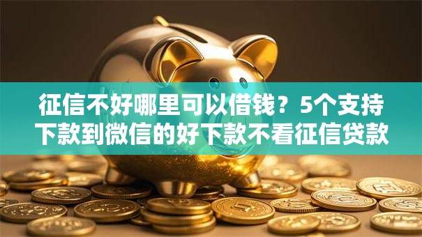 征信不好哪里可以借钱？5个支持下款到微信的好下款不看征信贷款平台