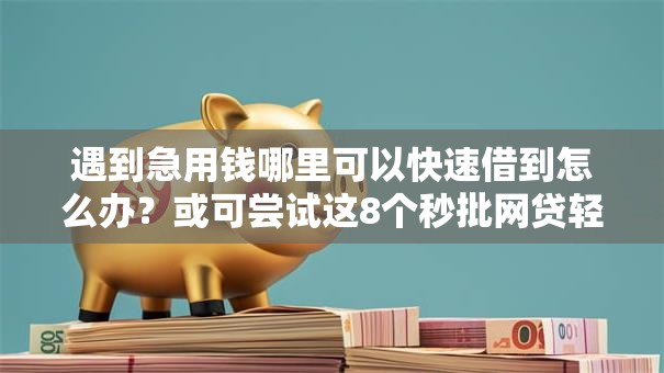 遇到急用钱哪里可以快速借到怎么办？或可尝试这8个秒批网贷轻松贷的平台