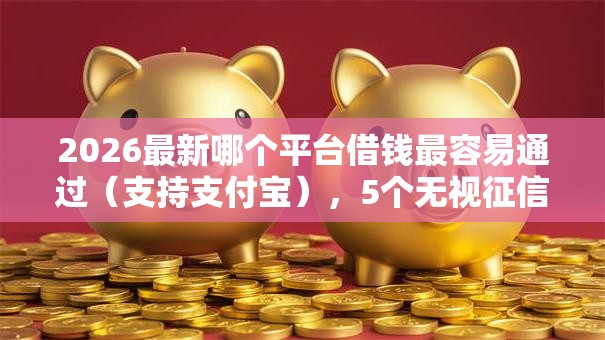 2026最新哪个平台借钱最容易通过（支持支付宝），5个无视征信大数据当前逾期下款的口子无私分享