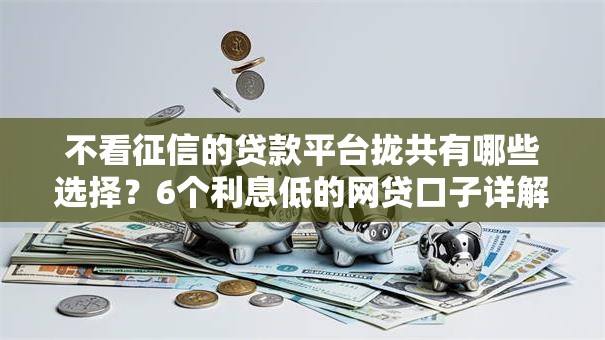 不看征信的贷款平台拢共有哪些选择？6个利息低的网贷口子详解