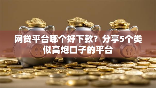 网贷平台哪个好下款？分享5个类似高炮口子的平台