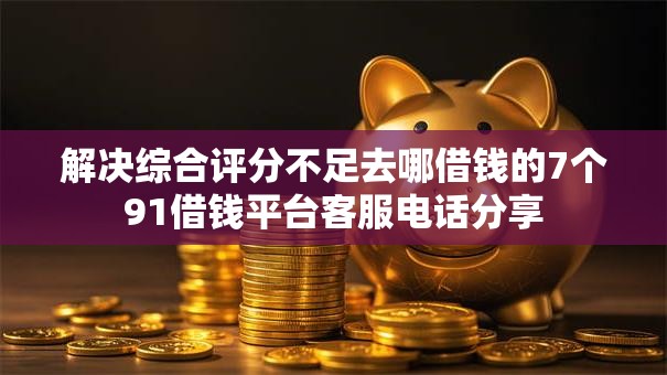 解决综合评分不足去哪借钱的7个91借钱平台客服电话分享
