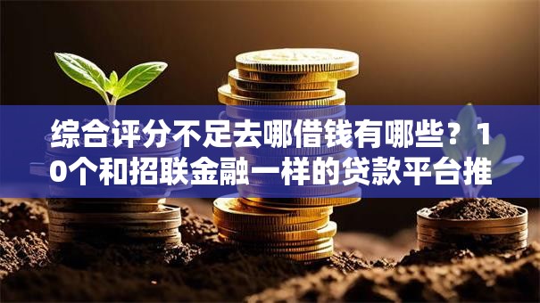 综合评分不足去哪借钱有哪些？10个和招联金融一样的贷款平台推荐给你