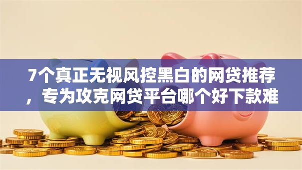 7个真正无视风控黑白的网贷推荐，专为攻克网贷平台哪个好下款难题