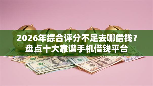 2026年综合评分不足去哪借钱？盘点十大靠谱手机借钱平台