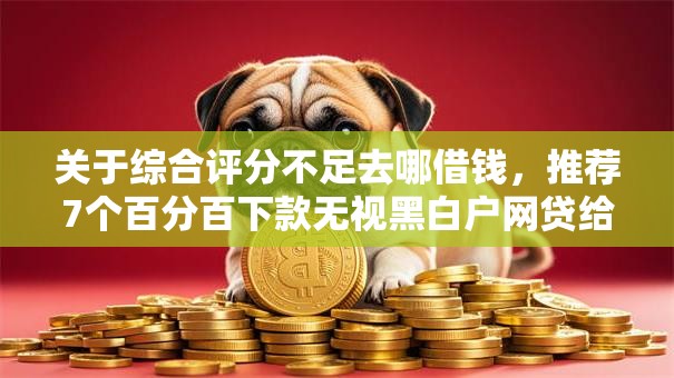 关于综合评分不足去哪借钱，推荐7个百分百下款无视黑白户网贷给你