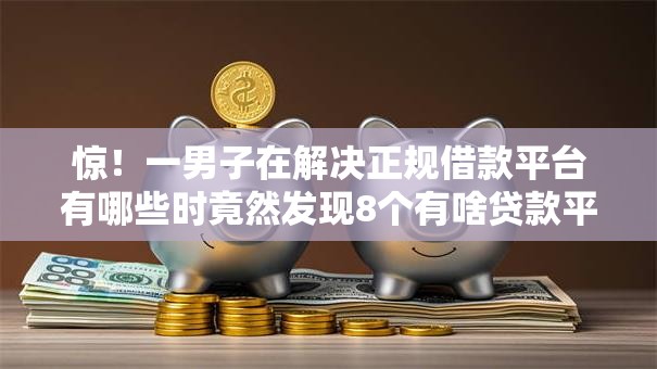 惊！一男子在解决正规借款平台有哪些时竟然发现8个有啥贷款平台容易过的，事后分享了出来