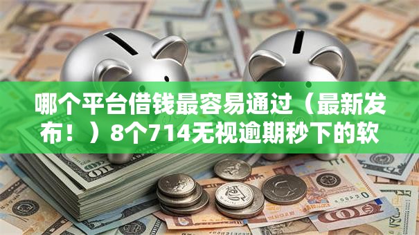 哪个平台借钱最容易通过（最新发布！）8个714无视逾期秒下的软件