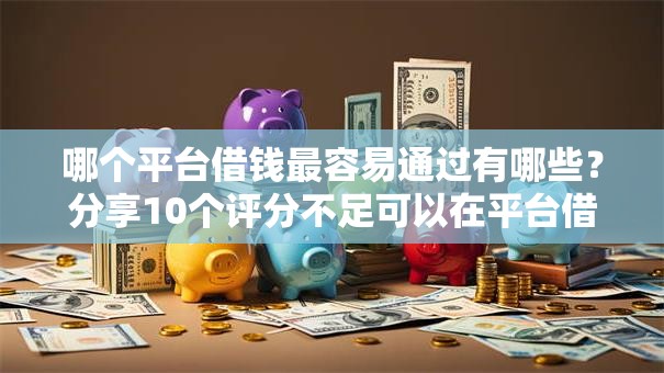 哪个平台借钱最容易通过有哪些？分享10个评分不足可以在平台借钱
