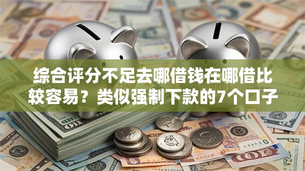 综合评分不足去哪借钱在哪借比较容易？类似强制下款的7个口子参考