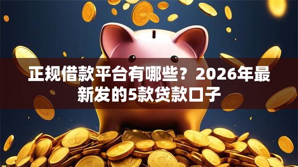 正规借款平台有哪些？2026年最新发的5款贷款口子