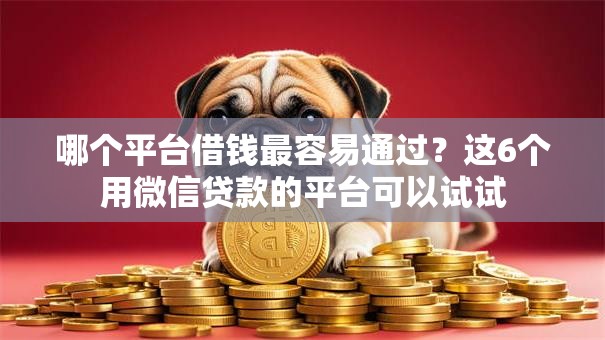 哪个平台借钱最容易通过？这6个用微信贷款的平台可以试试