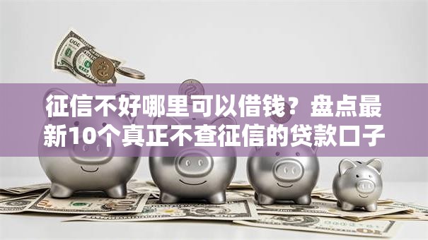征信不好哪里可以借钱?盘点最新10个真正不查征信的贷款口子 征信不好哪里可以借钱?盘点最新10个真正不查征信的贷款口子