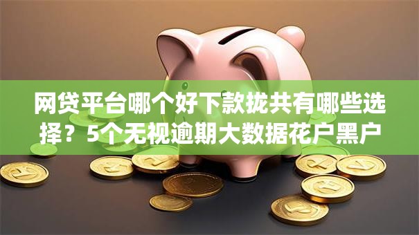 网贷平台哪个好下款拢共有哪些选择?5个无视逾期大数据花户黑户app详解 网贷平台哪个好下款拢共有哪些选择?5个无视逾期大数据花户黑户app详解