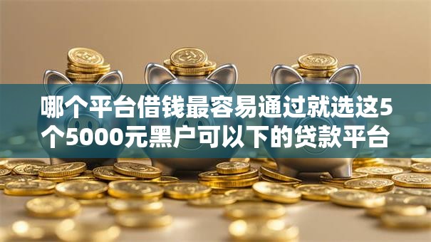 哪个平台借钱最容易通过就选这5个5000元黑户可以下的贷款平台