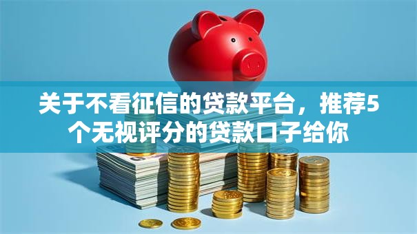 关于不看征信的贷款平台，推荐5个无视评分的贷款口子给你
