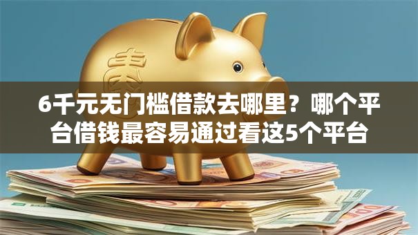 6千元无门槛借款去哪里？哪个平台借钱最容易通过看这5个平台