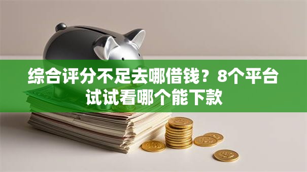 综合评分不足去哪借钱？8个平台试试看哪个能下款