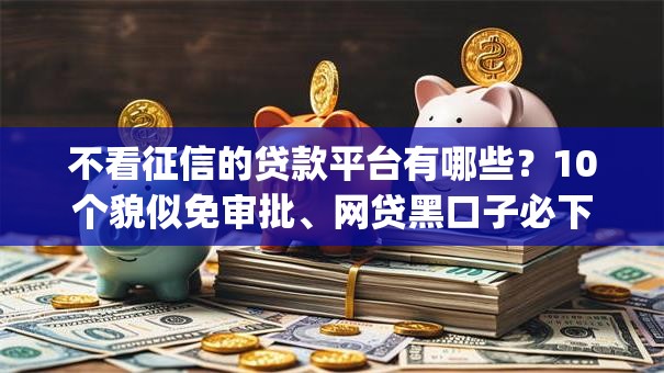 不看征信的贷款平台有哪些？10个貌似免审批、网贷黑口子必下款app合集
