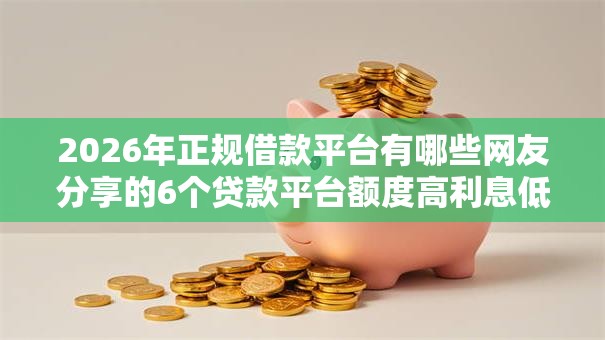 2026年正规借款平台有哪些网友分享的6个贷款平台额度高利息低我觉得不错！