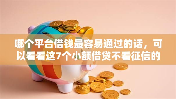 哪个平台借钱最容易通过的话，可以看看这7个小额借贷不看征信的平台