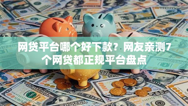 网贷平台哪个好下款？网友亲测7个网贷都正规平台盘点