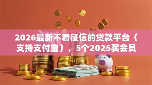2026最新不看征信的贷款平台（支持支付宝），5个2025买会员有额度的口子无私分享