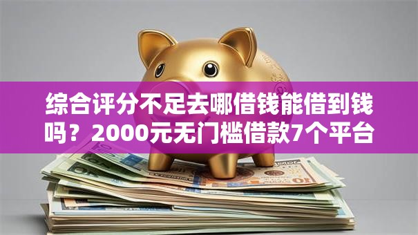 综合评分不足去哪借钱能借到钱吗？2000元无门槛借款7个平台推荐
