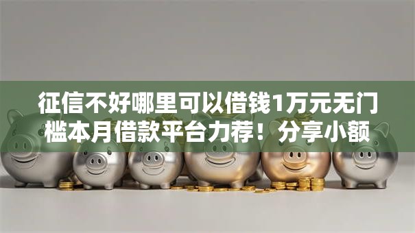 征信不好哪里可以借钱1万元无门槛本月借款平台力荐！分享小额网贷口子1万元无门槛借款