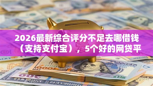 2026最新综合评分不足去哪借钱（支持支付宝），5个好的网贷平台无私分享