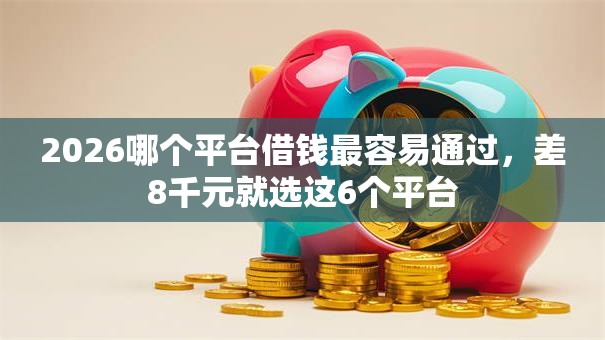 2026哪个平台借钱最容易通过，差8千元就选这6个平台