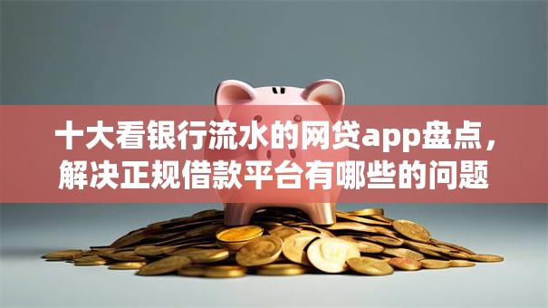 十大看银行流水的网贷app盘点，解决正规借款平台有哪些的问题