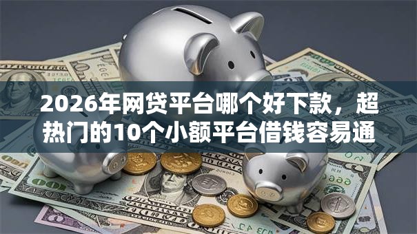 2026年网贷平台哪个好下款，超热门的10个小额平台借钱容易通过不看征信推荐