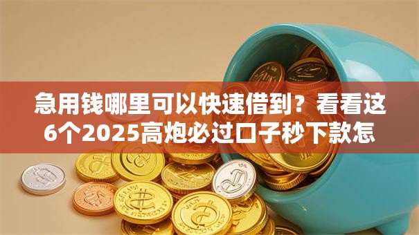 急用钱哪里可以快速借到？看看这6个2025高炮必过口子秒下款怎么样