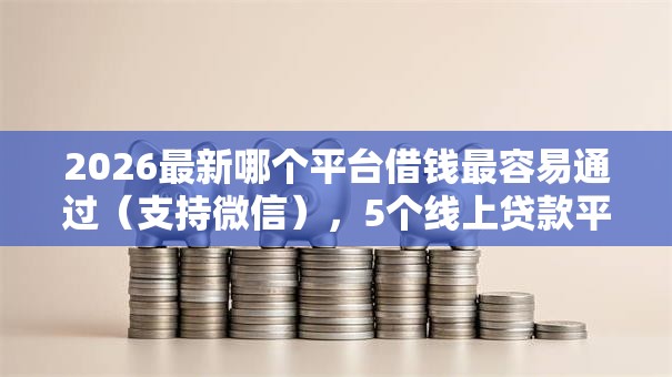 2026最新哪个平台借钱最容易通过（支持微信），5个线上贷款平台无私分享