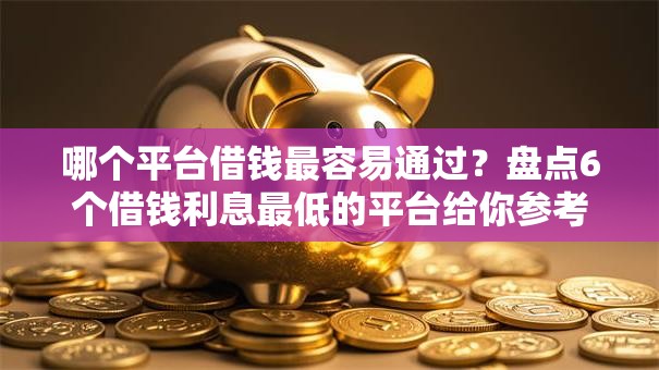 哪个平台借钱最容易通过？盘点6个借钱利息最低的平台给你参考