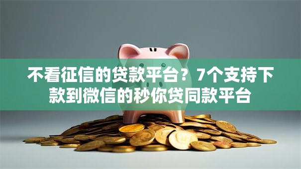 不看征信的贷款平台？7个支持下款到微信的秒你贷同款平台