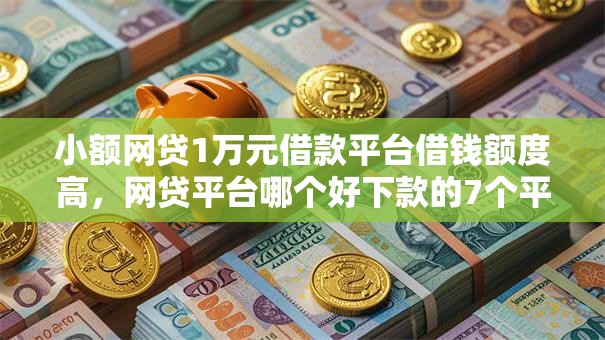小额网贷1万元借款平台借钱额度高，网贷平台哪个好下款的7个平台介绍