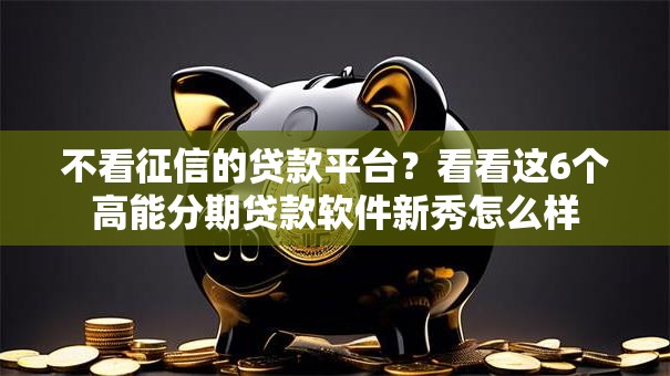 不看征信的贷款平台?看看这6个高能分期贷款软件新秀怎么样 不看征信的贷款平台?看看这6个高能分期贷款软件新秀怎么样