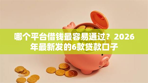 哪个平台借钱最容易通过?2026年最新发的6款贷款口子 哪个平台借钱最容易通过?2026年最新发的6款贷款口子