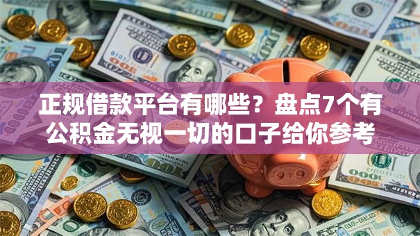 正规借款平台有哪些?盘点7个有公积金无视一切的口子给你参考 正规借款平台有哪些?盘点7个有公积金无视一切的口子给你参考