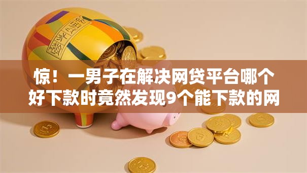 惊!一男子在解决网贷平台哪个好下款时竟然发现9个能下款的网贷平台,事后分享了出来 惊!一男子在解决网贷平台哪个好下款时竟然发现9个能下款的网贷平台,事后分享了出来