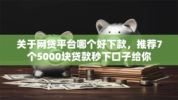 关于网贷平台哪个好下款,推荐7个5000块贷款秒下口子给你 关于网贷平台哪个好下款,推荐7个5000块贷款秒下口子给你