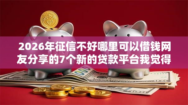 2026年征信不好哪里可以借钱网友分享的7个新的贷款平台我觉得不错! 2026年征信不好哪里可以借钱网友分享的7个新的贷款平台我觉得不错!