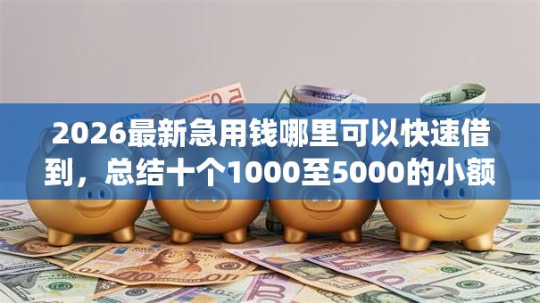 2026最新急用钱哪里可以快速借到,总结十个1000至5000的小额贷款app! 2026最新急用钱哪里可以快速借到,总结十个1000至5000的小额贷款app!