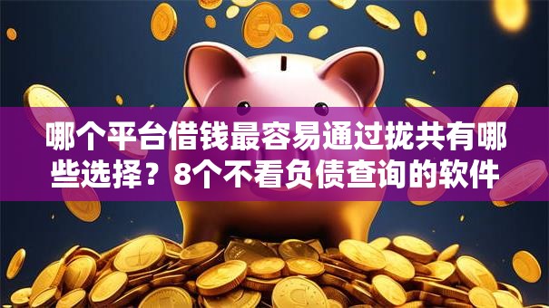 哪个平台借钱最容易通过拢共有哪些选择?8个不看负债查询的软件详解 哪个平台借钱最容易通过拢共有哪些选择?8个不看负债查询的软件详解